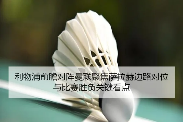 利物浦前瞻对阵曼联聚焦萨拉赫边路对位与比赛胜负关键看点