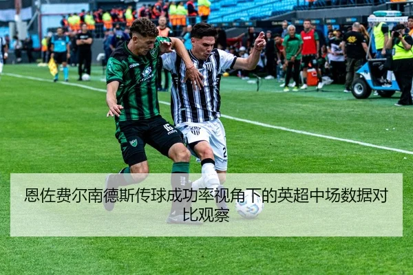 恩佐费尔南德斯传球成功率视角下的英超中场数据对比观察