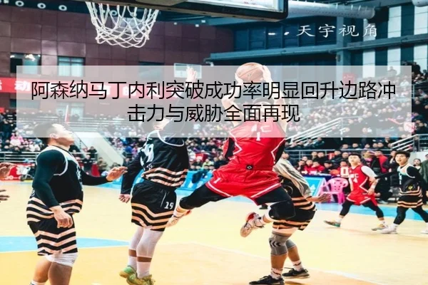 阿森纳马丁内利突破成功率明显回升边路冲击力与威胁全面再现
