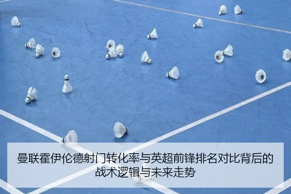 曼联霍伊伦德射门转化率与英超前锋排名对比背后的战术逻辑与未来走势
