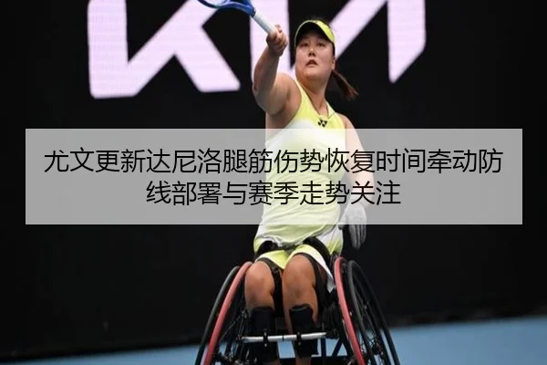 尤文更新达尼洛腿筋伤势恢复时间牵动防线部署与赛季走势关注