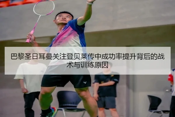 巴黎圣日耳曼关注登贝莱传中成功率提升背后的战术与训练原因