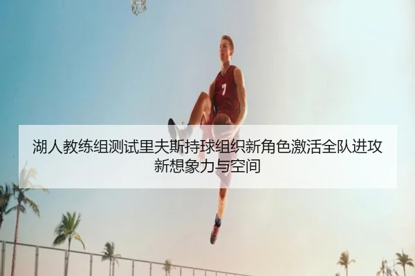 湖人教练组测试里夫斯持球组织新角色激活全队进攻新想象力与空间
