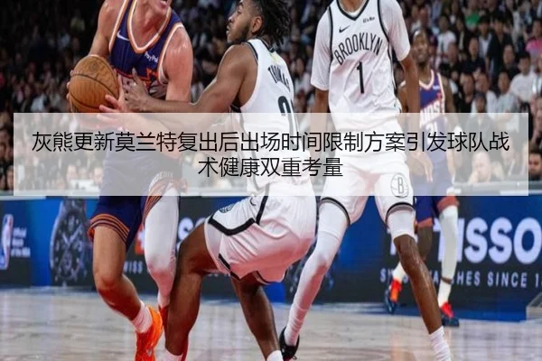 灰熊更新莫兰特复出后出场时间限制方案引发球队战术健康双重考量