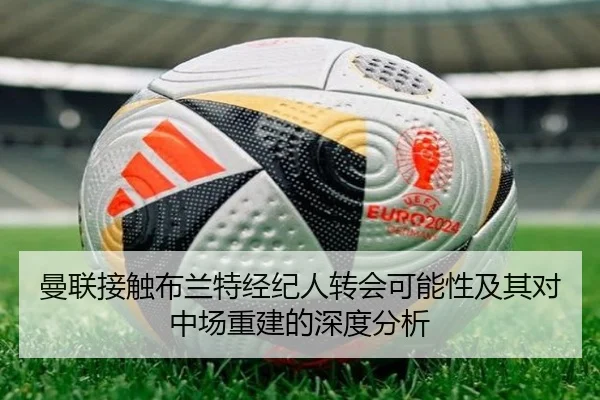 曼联接触布兰特经纪人转会可能性及其对中场重建的深度分析