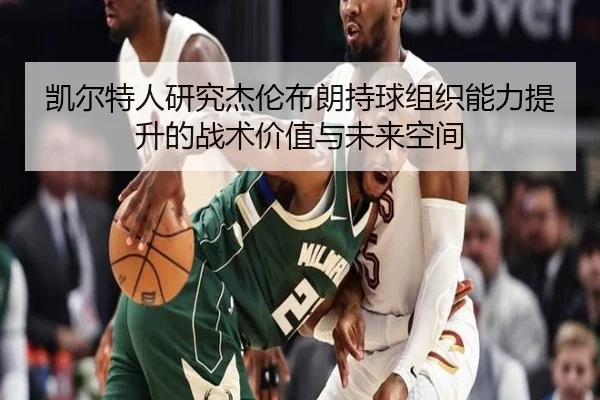 凯尔特人研究杰伦布朗持球组织能力提升的战术价值与未来空间