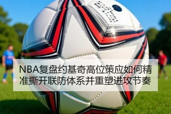 NBA复盘约基奇高位策应如何精准撕开联防体系并重塑进攻节奏
