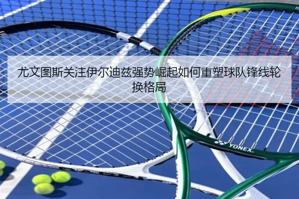 尤文图斯关注伊尔迪兹强势崛起如何重塑球队锋线轮换格局