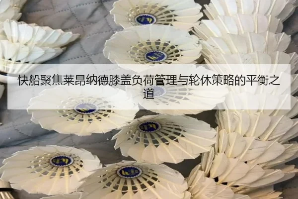 快船聚焦莱昂纳德膝盖负荷管理与轮休策略的平衡之道