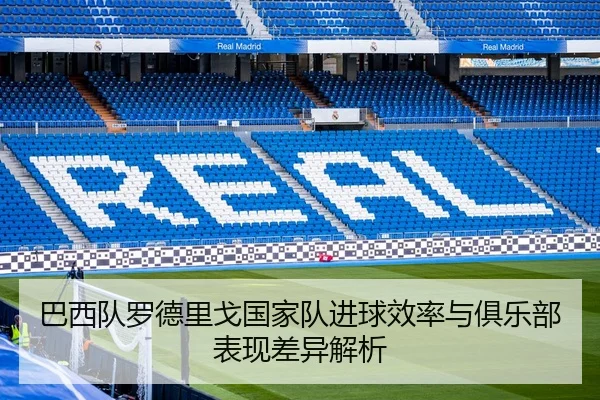 巴西队罗德里戈国家队进球效率与俱乐部表现差异解析