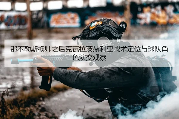 那不勒斯换帅之后克瓦拉茨赫利亚战术定位与球队角色演变观察