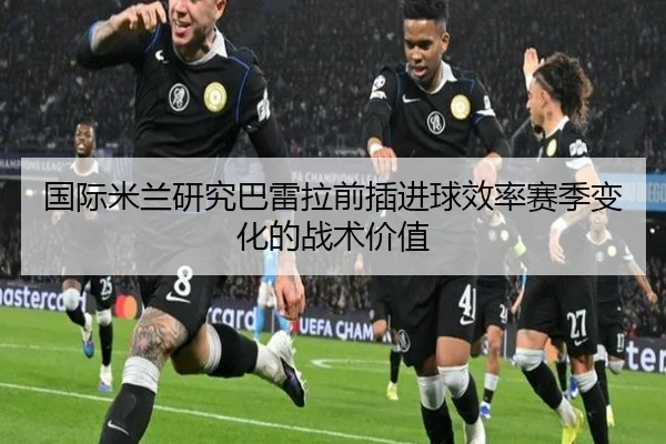 国际米兰研究巴雷拉前插进球效率赛季变化的战术价值