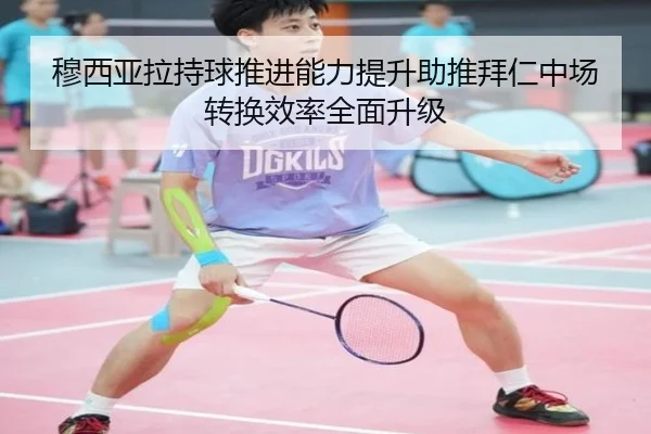 穆西亚拉持球推进能力提升助推拜仁中场转换效率全面升级