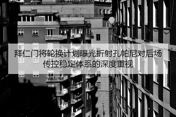 拜仁门将轮换计划曝光折射孔帕尼对后场传控稳定体系的深度重视