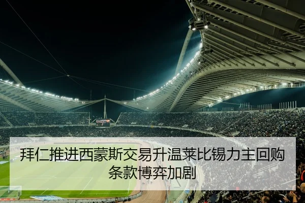 拜仁推进西蒙斯交易升温莱比锡力主回购条款博弈加剧
