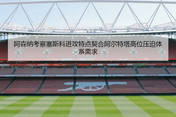 阿森纳考察塞斯科进攻特点契合阿尔特塔高位压迫体系需求