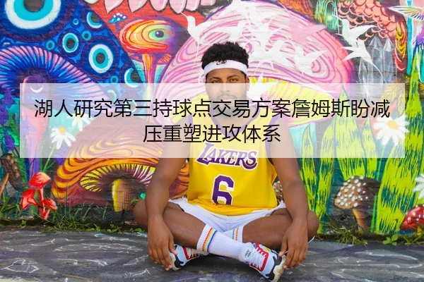 湖人研究第三持球点交易方案詹姆斯盼减压重塑进攻体系