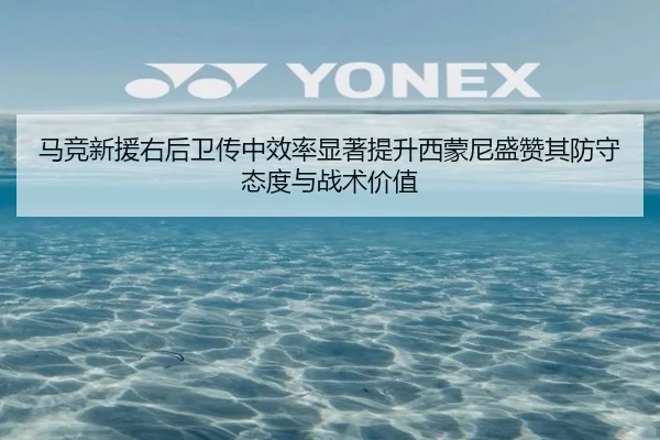 马竞新援右后卫传中效率显著提升西蒙尼盛赞其防守态度与战术价值