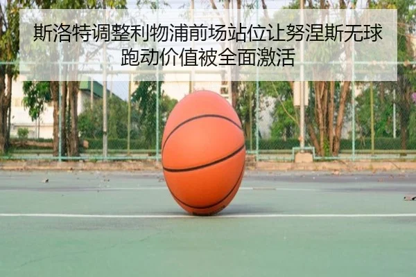 斯洛特调整利物浦前场站位让努涅斯无球跑动价值被全面激活